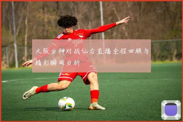 大阪分神对战仙台直播全程回顾与精彩瞬间分析